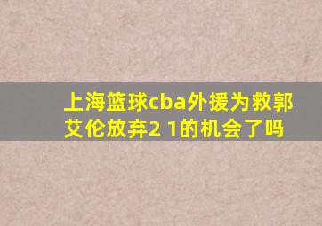 上海篮球cba外援为救郭艾伦放弃2 1的机会了吗